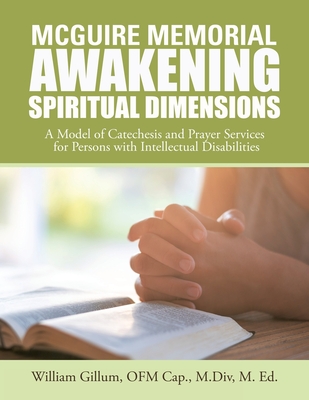 Mcguire Memorial Awakening Spiritual Dimensions: A Model of Catechesis and Prayer Services for Persons with Intellectual Disabilities - William Gillum Ofm Cap M. Div M. Ed