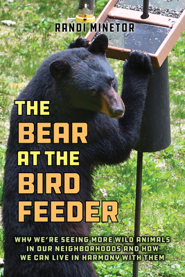 The Bear at the Bird Feeder: Why We're Seeing More Wild Animals in Our Neighborhoods and How We Can Live in Harmony with Them - Randi Minetor