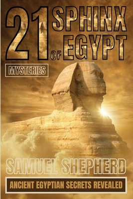 21 Sphinx of Egypt Mysteries: Ancient Egyptian Secrets Revealed - Samuel Shepherd