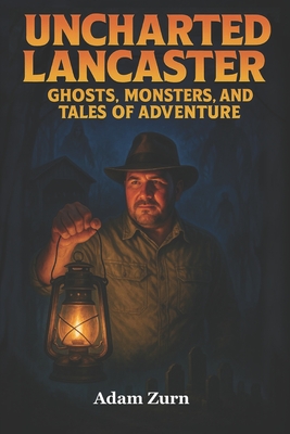 Uncharted Lancaster's Ghosts, Monsters, and Tales of Adventure: A journey through Lancaster County's supernatural legends, macabre histories, and buri - Adam Zurn