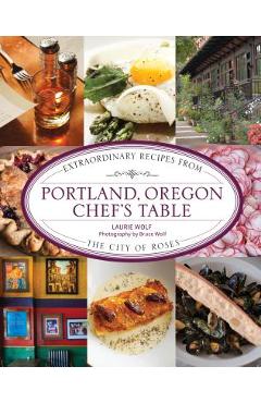 Coperta cărții 'Portland, Oregon Chef's Table: Extraordinary Recipes from the City of Roses - Laurie Wolf'