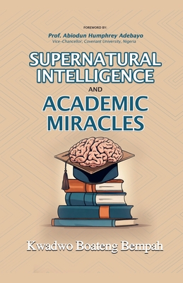 Supernatural Intelligence and Academic Miracles - Kwadwo Boateng Bempah