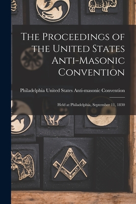 The Proceedings of the United States Anti-Masonic Convention: Held at Philadelphia, September 11, 1830 -