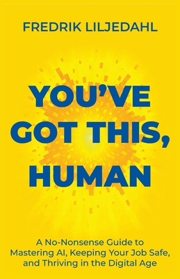 You've Got This, Human: A No-Nonsense Guide to Mastering AI, Keeping Your Job Safe, and Thriving in the Digital Age - Fredrik Liljedahl