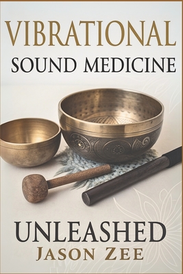 Vibrational Sound Medicine Unleashed: Healing the Mind, Body and Spirit with Frequency - Jason Zee