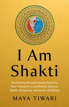 Poza produsului I Am Shakti: Reclaiming Women's Innate Power to Heal Themselves and Restore Balance, Health, Prosperity, and Joy for All Beings - Maya Tiwari