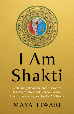 I Am Shakti: Reclaiming Women's Innate Power to Heal Themselves and Restore Balance, Health, Prosperity, and Joy for All Beings - Maya Tiwari