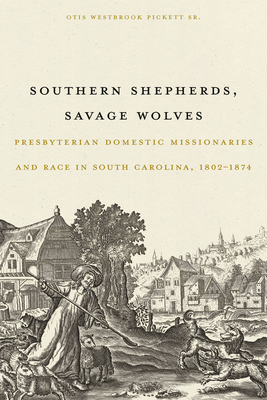 Southern Shepherds, Savage Wolves: Presbyterian Domestic Missionaries and Race in South Carolina, 1802-1874 - Otis Westbrook Pickett Sr