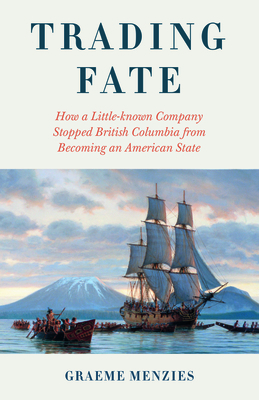 Trading Fate: How a Little-Known Company Stopped British Columbia from Becoming an American State - Graeme Menzies