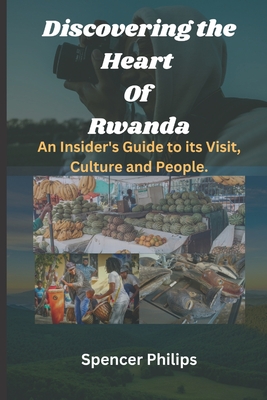 Discovering the Heart Of Rwanda: An Insider's Guide to its Visit, Culture and People. - Spencer Philips