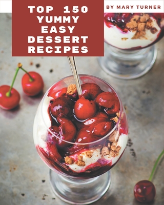 Top 150 Yummy Easy Dessert Recipes: The Highest Rated Yummy Easy Dessert Cookbook You Should Read - Mary Turner