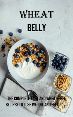 Wheat Belly: The Complete Easy and Wheat-free Recipes to Lose Weight and Feel Good - Alvin Pinner