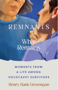 Remnants and What Remains: Moments from a Life Among Holocaust Survivors - Henry Hank Greenspan