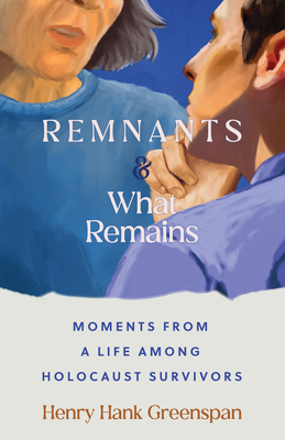 Remnants and What Remains: Moments from a Life Among Holocaust Survivors - Henry Hank Greenspan