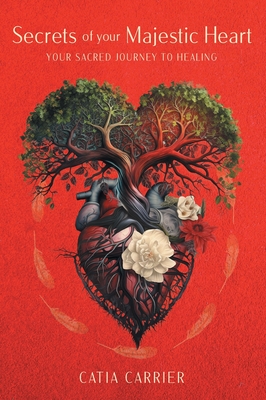 Secrets of your Majestic Heart: Your Sacred Journey to Healing - Catia Carrier