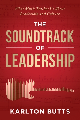 The Soundtrack of Leadership: What Music Teaches Us About Leadership and Culture - Karlton Butts