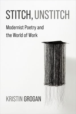 Stitch, Unstitch: Modernist Poetry and the World of Work - Kristin Grogan