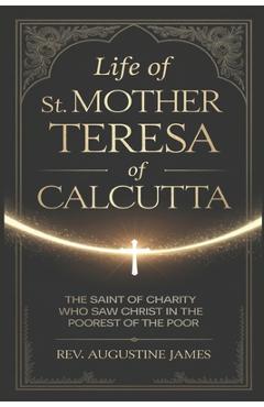 Coperta cărții 'Life of St. Mother Teresa of Calcutta: The Saint of Charity Who Saw Christ in the Poorest of the Poor - Augustine James'