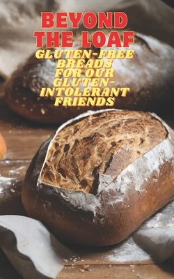 Beyond The Loaf: Gluten-Free Breads for Our Gluten-Intolerant Best Friends The Tastiest Cookbook Featuring Creative Recipes for Sourdough and Traditio - Peter Doughfrey