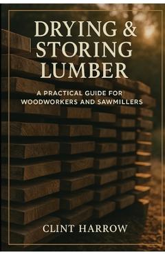 Poza produsului Drying & Storing Lumber: A Practical Guide for Woodworkers and Sawmillers: Master the Missing Step Between Milling and Building - Alice Schwartz
