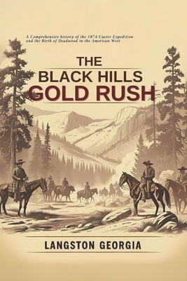 The Black Hills Gold Rush: A Comprehensive history of the 1874 Custer Expedition and the Birth of Deadwood in the American West - Langston Georgia