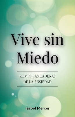 Vive sin Miedo: Rompe Las Cadenas De La Ansiedad - Cómo Recuperar El Control De Tu Vida Con Técnicas De Respiración, Hábitos Saludables Y Un Enfoque H - Isabel Mercer
