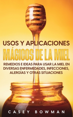 Usos y Aplicaciones Mágicos de la Miel: Remedios e Ideas para Usar la Miel en Diversas Enfermedades, Infecciones, Alergías y otras Situaciones - Casey Bowman