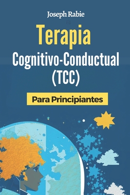Terapia Cognitivo-Conductual (TCC) Para Principiantes: Libérate de los patrones negativos y transforma tu vida. - Joseph Rabie