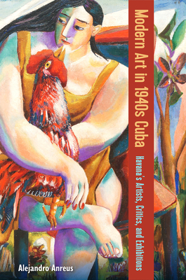 Modern Art in 1940s Cuba: Havana's Artists, Critics, and Exhibitions - Alejandro Anreus
