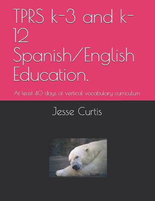 Tprs K-3 and K-12 Spanish/English Education.: At Lest 40 Days of Vertical Vocabulary Curriculum - Jesse Nadjo Curtis