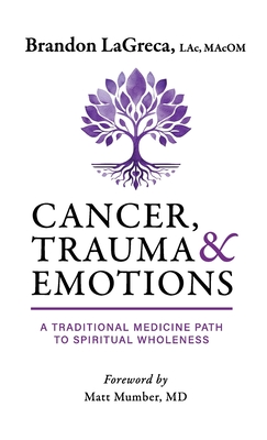 Cancer, Trauma & Emotions: A Traditional Medicine Path to Spiritual Wholeness - Brandon Lagreca