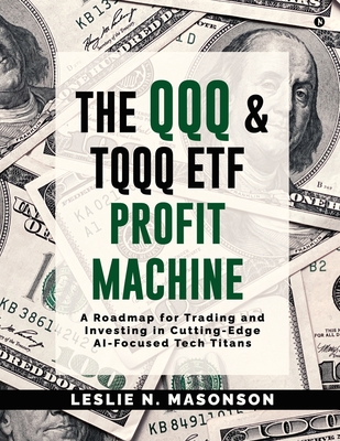 The QQQ and TQQQ ETF Profit Machine: A Roadmap for Trading and Investing in Cutting-Edge AI-Focused Tech Titans -