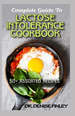 Complete Guide To Lactose Intolerance Cookbook: 50+ Homemade, Assorted and Easy to prepare recipes for managing and curing Lactose Intolerance! -