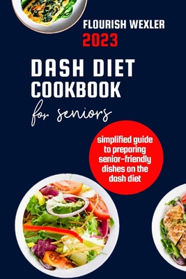 Dash Diet Cookbook for Seniors 2023: Simplified Guide to Preparaing Senior-Friendly Dishes on the Dash Diet - Flourish Wexler