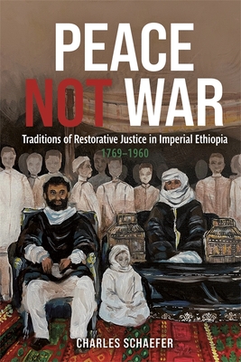 Peace Not War: Traditions of Restorative Justice in Imperial Ethiopia, 1769 - 1960 - Charles Schaefer