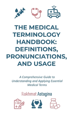 The Medical Terminology Handbook: Definitions, Pronunciations, and Usage: A Comprehensive Guide to Understanding and Applying Essential Medical Terms - Rakhmat Astagina