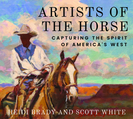 Artists of the Horse: Capturing the Spirit of America's West - Heidi Brady