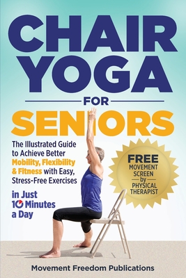 Chair Yoga for Seniors: The Illustrated Guide to Achieve Better Mobility, Flexibility & Fitness with Easy, Stress-Free Exercises in Just 10 Minutes a - Movement Freedom Publications