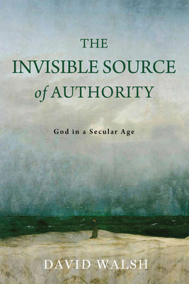 Coperta cărții 'The Invisible Source of Authority: God in a Secular Age - David Walsh'