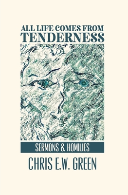 All Life Comes from Tenderness: Sermons and Homilies - Chris Ew Green
