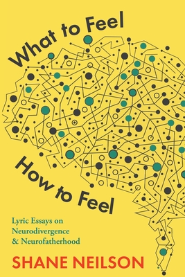 What to Feel, How to Feel: Lyric Essays on Neurodivergence and Neurofatherhood - Shane Neilson