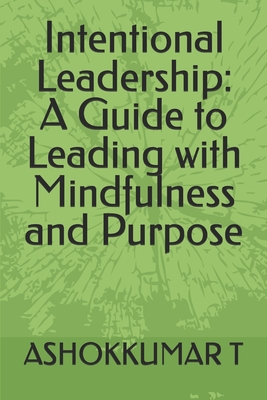 Intentional Leadership: A Guide to Leading with Mindfulness and Purpose - Ashokkumar T