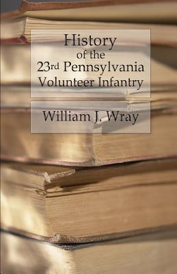 History of the Twenty-Third Pennsylvania Volunteer Infantry: Birney's Zouaves - Three Months & Three Years' Service - William J. Wray