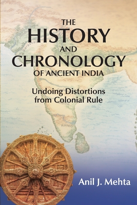 The History and Chronology of Ancient India: Undoing Distortions from Colonial Rule - Anil J. Mehta