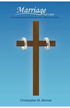 Poza produsului Marriage That Lasts: A Practical Approach to Marriage With a Biblical Foundation - Christopher M. Bonner