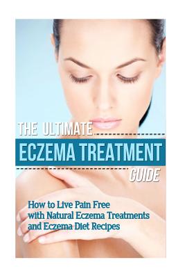 The Ultimate Eczema Treatment Guide: How to Live Pain Free with Natural Eczema Treatments and Eczema Diet Recipes - Mia Soleil