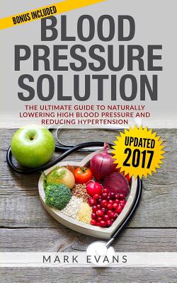 Blood Pressure: Blood Pressure Solution: The Ultimate Guide to Naturally Lowering High Blood Pressure and Reducing Hypertension - Mark Evans