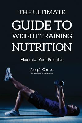 The Ultimate Guide to Weight Training Nutrition: Maximize Your Potential - Joseph Correa