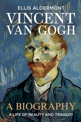 Vincent Van Gogh, A Biography: A Life of Beauty and Tragedy - Ellis Aldermont