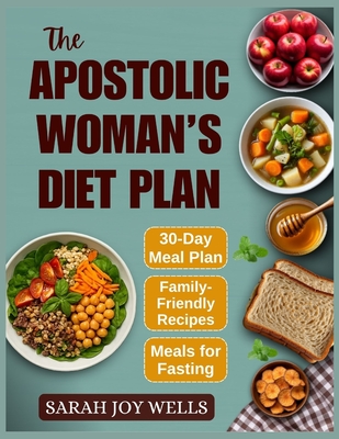 The Apostolic Woman's Diet Plan: Clean Meals, Biblical Eating Plans, and Fasting Recipes to Feed Your Family and Grow Closer to God - Sarah Joy Wells